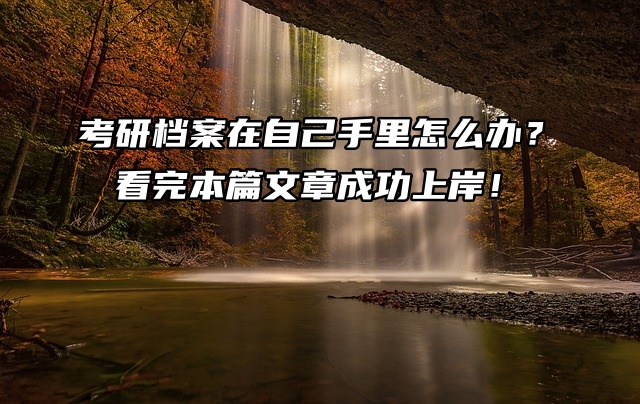 考研档案在自己手里怎么办？看完本篇文章成功上岸！