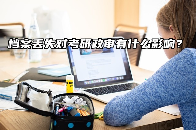 档案丢失对考研政审有什么影响？影响大了！