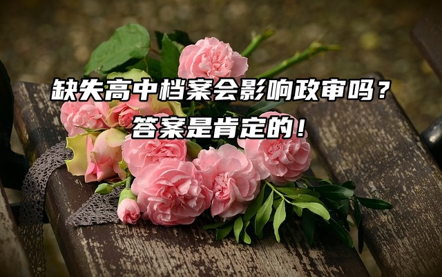 缺失高中档案会影响政审吗？答案是肯定的！