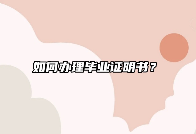 如何办理毕业证明书？热乎的办理流程来啦！