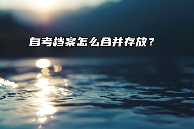 资深级教你，自考档案怎么合并存放？