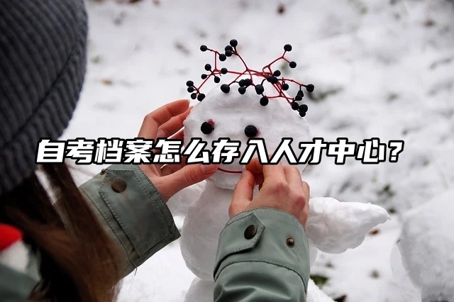自考档案怎么存入人才中心？一分钟看完这篇！