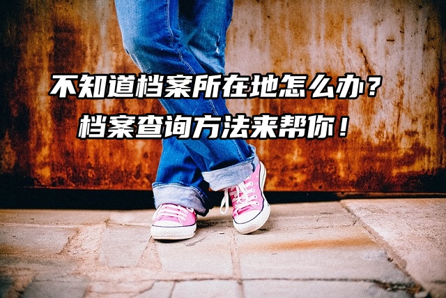 不知道档案所在地怎么办？档案查询方法来帮你！
