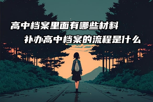 高中档案里有哪些材料？补办高中档案的流程是什么？