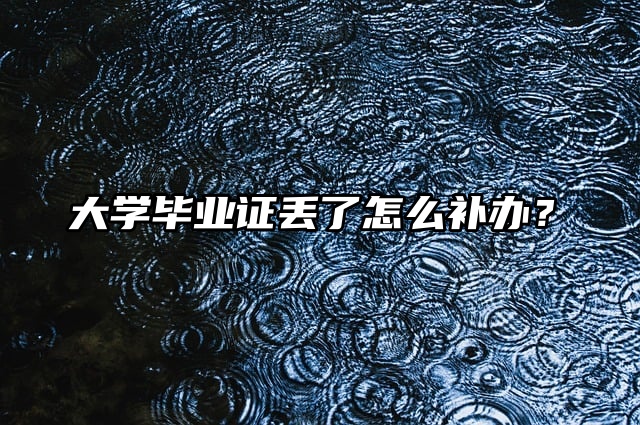 大学毕业证丢了怎么补办？花点时间看这篇！
