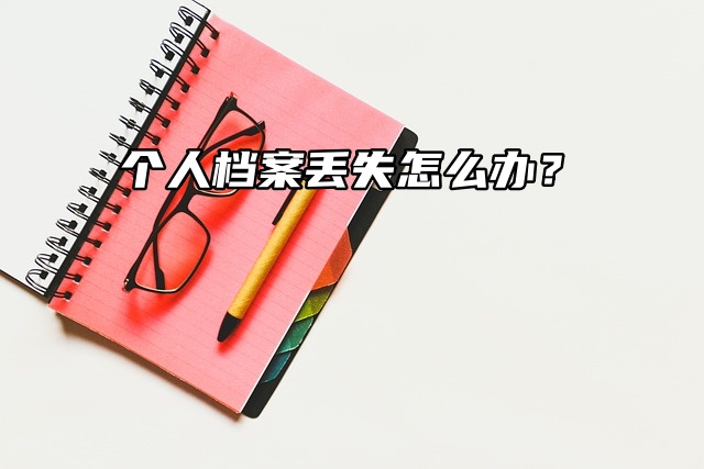 个人档案丢失怎么办？看这篇文章不会错！
