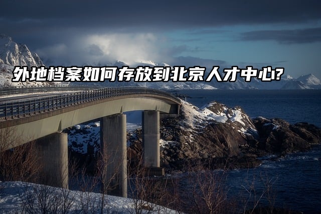 外地档案如何存放到北京人才中心?