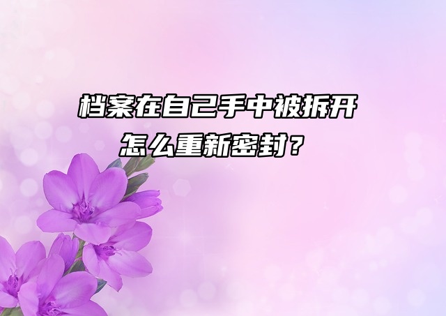 档案在自己手中被拆开，怎么重新密封？