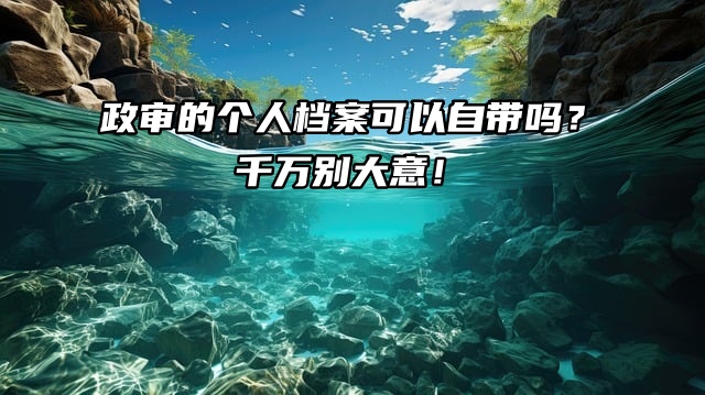 政审的个人档案可以自带吗？千万别犯这个错误！