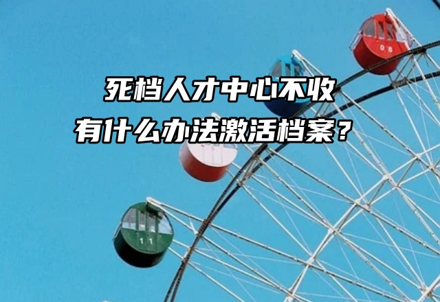 死档人才中心不收，有什么办法激活档案？