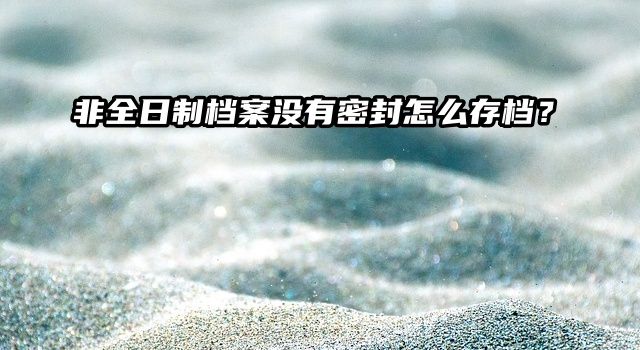 非全日制档案没有密封怎么存档？速看！