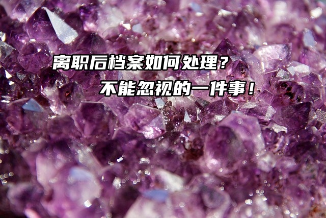 离职后档案如何处理？不能忽视的一件事哦！