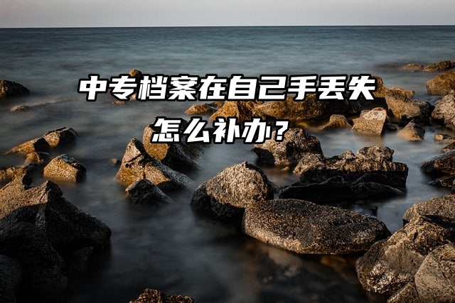 中专档案在自己手里丢失，怎么补办？