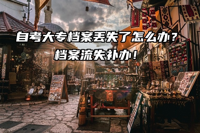 自考大专档案丢失了怎么办？档案丢失补办！