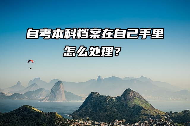 自考生集合！自考本科档案在自己手里怎么处理？
