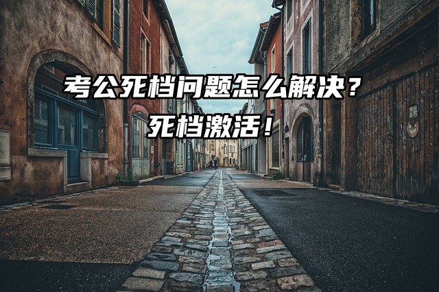 考公死档问题怎么解决？死档激活方法有！