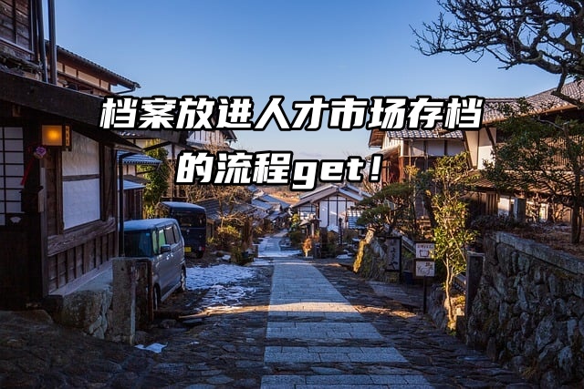 想把档案放进人才市场却不知道怎么办？存档的流程get！