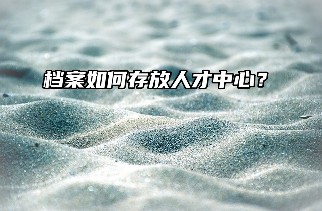 档案托管小妙招：档案如何存放人才中心？