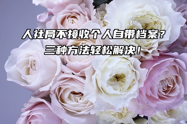 人社局不接收个人自带档案？三种方法轻松解决！
