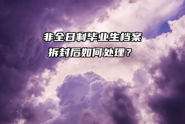 非全日制毕业生档案拆封后如何处理？