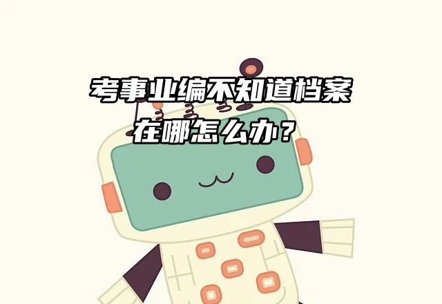 档案查询介绍：考事业编不知道档案在哪怎么办？