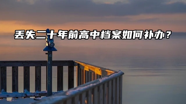 丢失二十年前高中档案如何补办？看这篇！