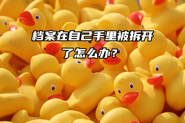 档案小百科：档案在自己手里被拆开了怎么办？