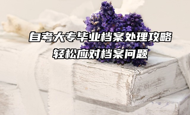 自考大专毕业档案处理攻略：轻松应对档案问题！