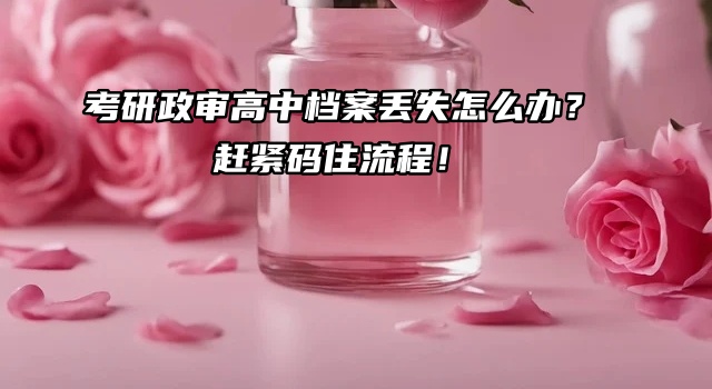 考研政审高中档案丢失怎么办？赶紧码住流程！