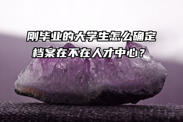 刚毕业的大学生怎么确定档案在不在人才中心？