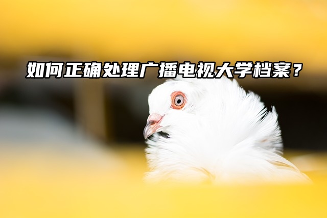 如何正确处理广播电视大学档案？