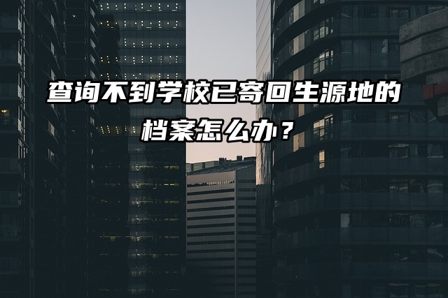 查询不到学校已寄回生源地的档案怎么办？