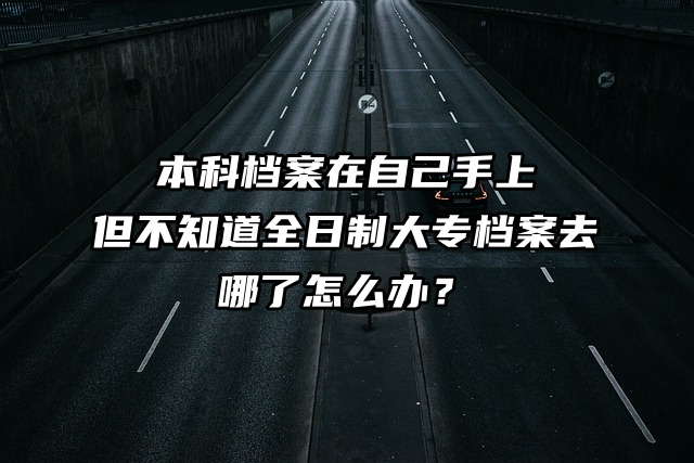 本科档案在自己手上，但不知道全日制大专档案去哪了怎么办？