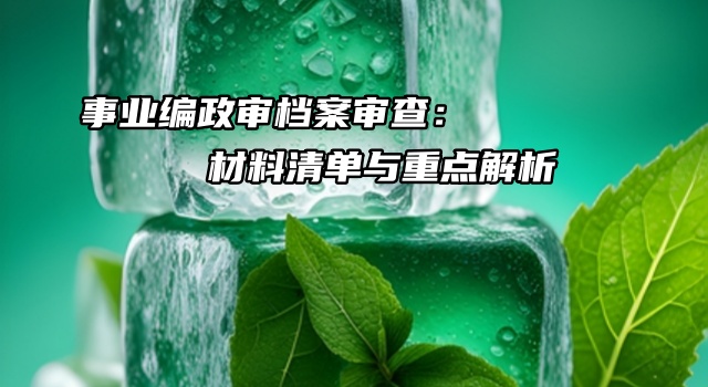 事业编政审档案审查：材料清单与重点解析必看！