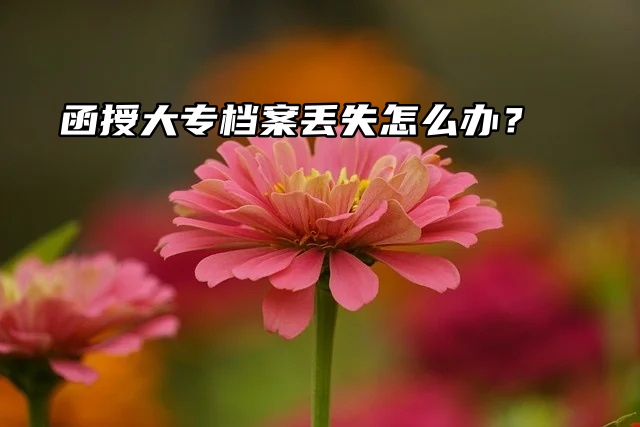 函授大专档案丢失怎么办？补办指南助你轻松解决！