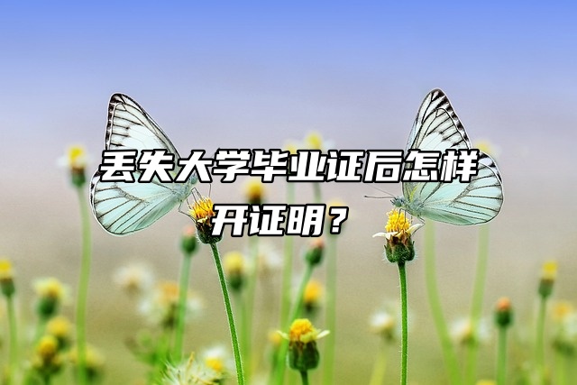 毕业证问题：丢失大学毕业证后怎样开证明？