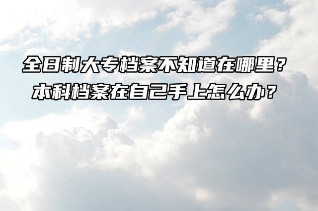全日制大专档案不知道在哪里？本科档案在自己手上怎么办？