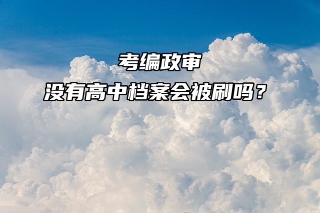 考编政审，没有高中档案会被刷吗？当然！