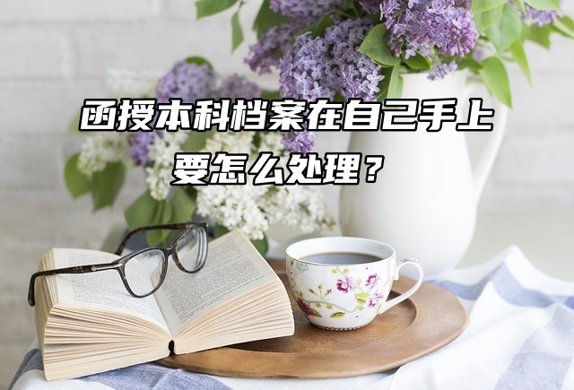 提问！函授本科档案在自己手上要怎么处理？