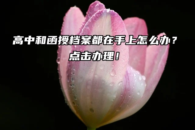 高中和函授档案都在手上怎么办？点击办理！