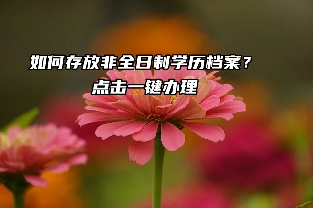 如何存放非全日制学历档案？点击一键办理