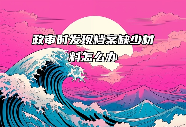 政审时发现档案缺少材料，这样补办解决！