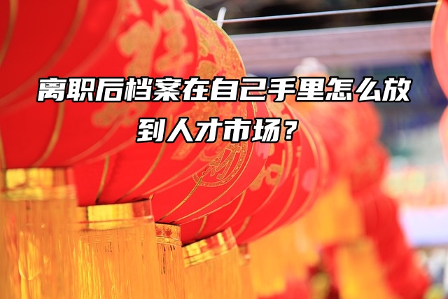 离职后档案在自己手里怎么放到人才市场？