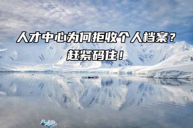 人才中心为何拒收个人档案？赶紧码住！