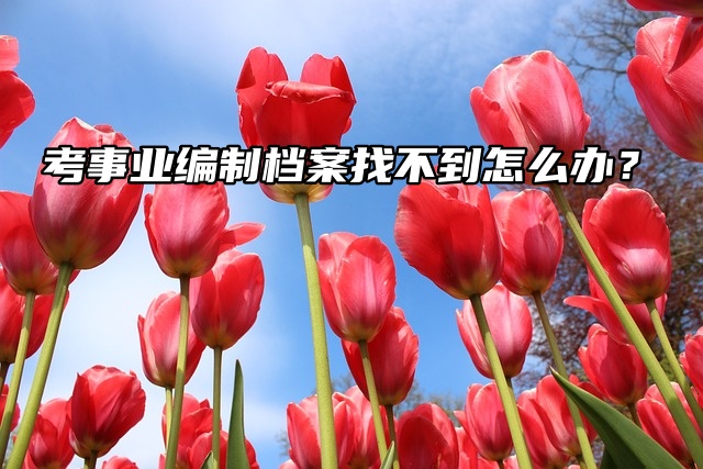 考事业编制档案找不到怎么办？