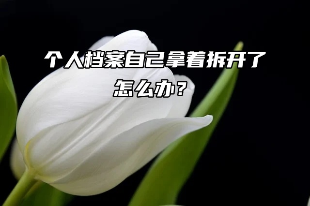 死档激活：个人档案自己拿着拆开了怎么办？