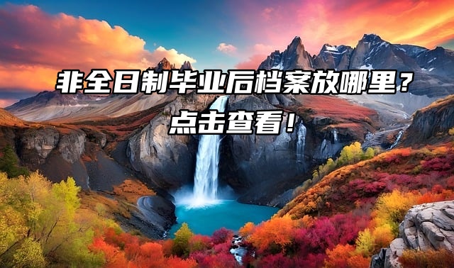 非全日制毕业后档案放哪里？点击查看！