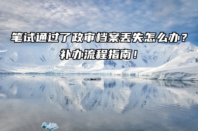 笔试通过了政审档案丢失怎么办？补办流程指南！