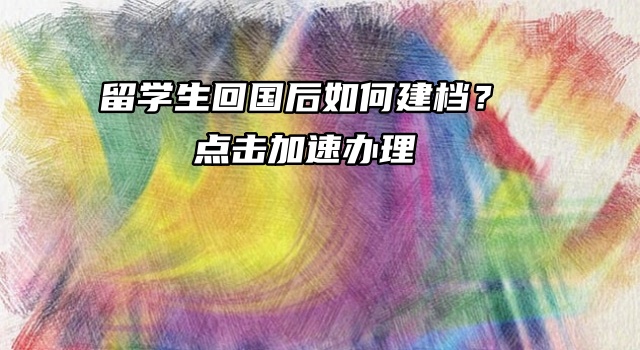 留学生回国后如何建档？点击加速办理！