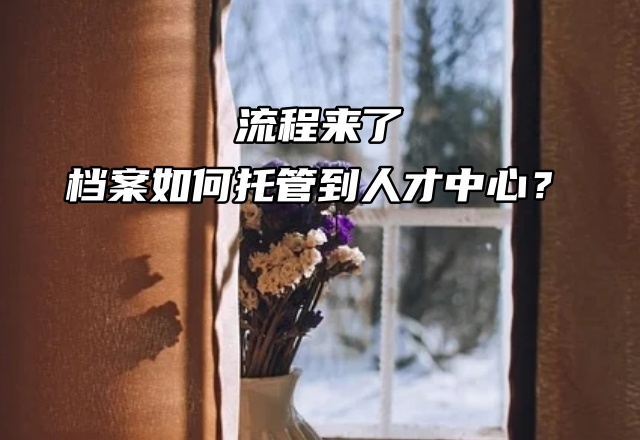 流程来了：档案如何托管到人才中心？